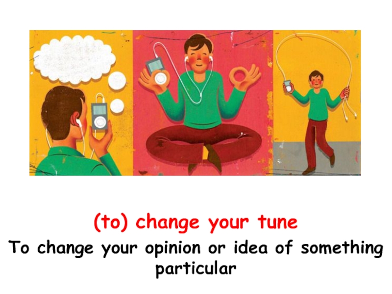 (to) change your tune To change your opinion or idea of something particular
