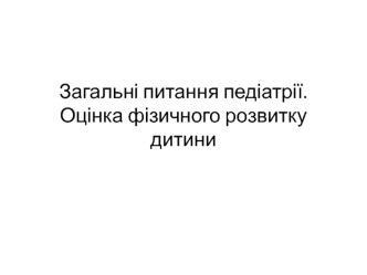 Загальні питання педіатрії. Оцінка фізичного розвитку дитини. Лекція 1