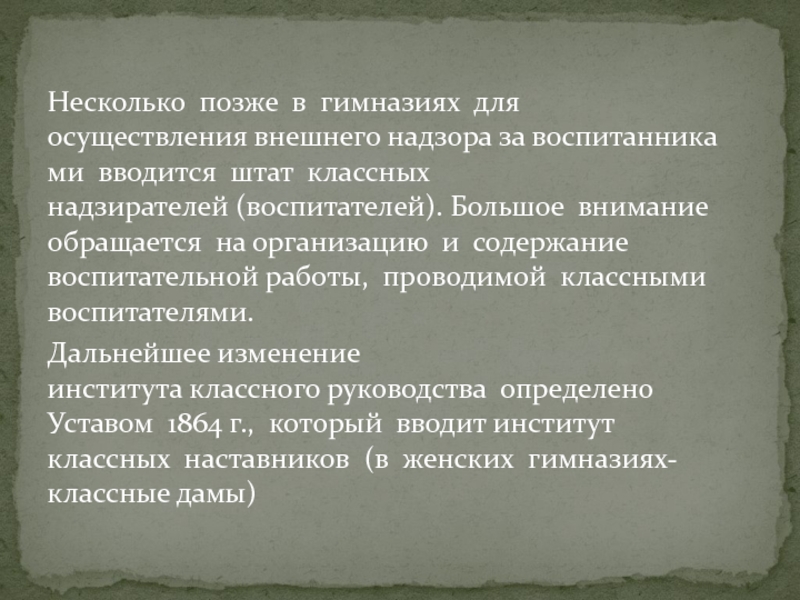 Несколько  позже  в  гимназиях  для  осуществления внешнего надзора за воспитанниками  вводится  штат  классных  надзирателей (воспитателей). Большое  внимание 