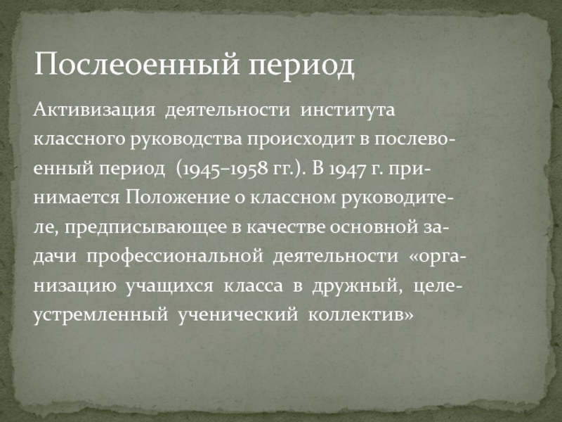 Активизация  деятельности  института  классного руководства происходит в послево‐ енный период  (1945–1958 гг.). В 1947 г. при‐ нимается Положение о классном руководите‐ ле, предписывающее в качестве основной за‐ дачи  профессиональной  деятельности  «орга‐