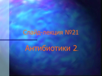 Слайд-лекция № 21. Антибиотики 2