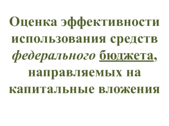 Оценка эффективности использования средств федерального бюджета, направляемых на капитальные вложения