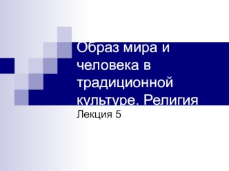 Образ мира и человека в традиционной культуре. Религия. (Лекция 5)