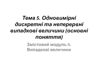 Тема 5. Одновимірні дискретні та неперервні випадкові величини (основні поняття). Змістовий модуль II. Випадкові величини
