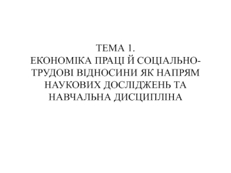 Економіка праці й соціальнотрудові відносини, як напрям наукових досліджень та навчальна дисципліна. (Тема 1)