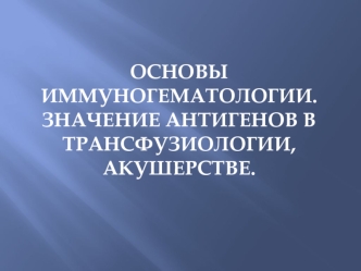 Основы иммуногематологии. Значение антигенов в трансфузиологии, акушерстве