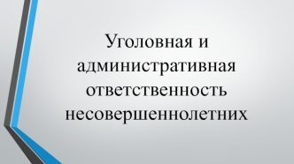 Уголовная и административная ответственность несовершеннолетних