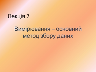 Вимірювання - основний метод збору даних. (Лекція 7)