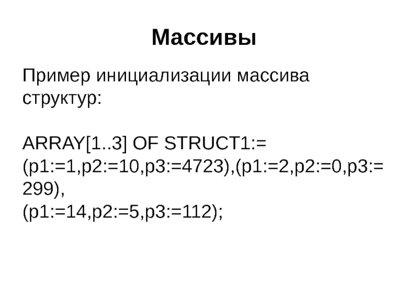 Массивы Пример инициализации массива структур:  ARRAY[1..3] OF STRUCT1:= (p1:=1,p2:=10,p3:=4723),(p1:=2,p2:=0,p3:=299), (p1:=14,p2:=5,p3:=112);