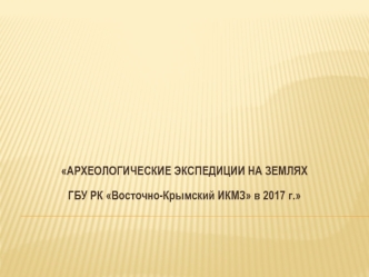 Археологические экспедиции на землях ГБУ РК Восточно-Крымский историко-культурный музей-заповедник