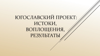 Югославский проект: истоки, воплощения, результаты