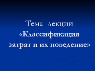 Тема лекции Классификация затрат и их поведение