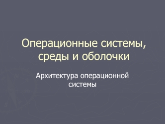 Операционные системы, среды и оболочки. Архитектура операционной системы (Лекция 2)