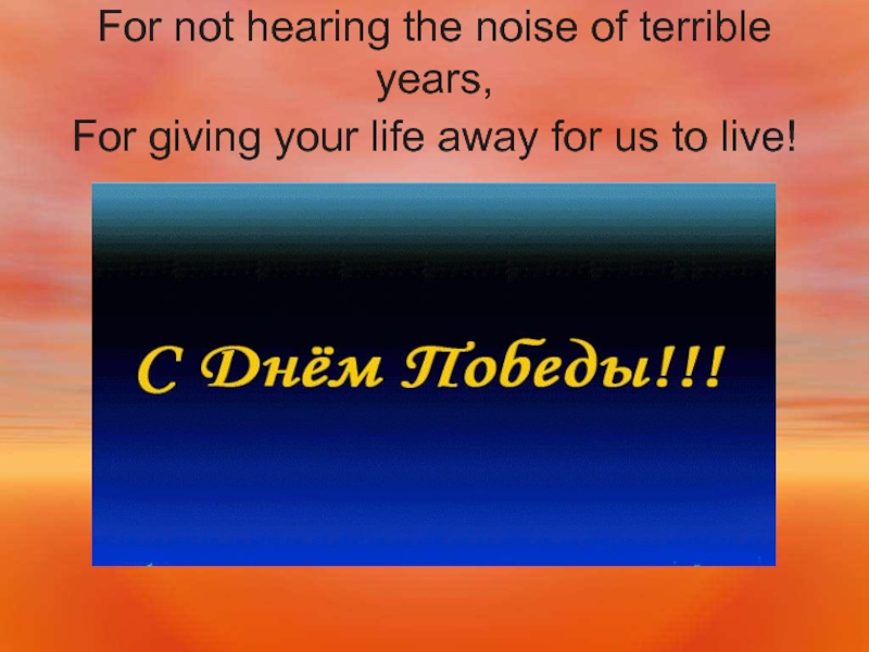 For not hearing the noise of terrible years,  For giving your