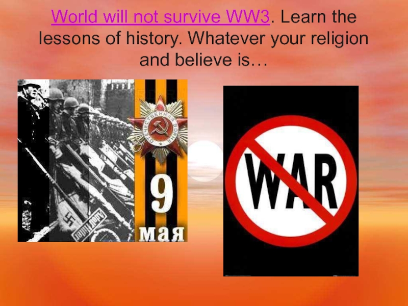 World will not survive WW3. Learn the lessons of history. Whatever your