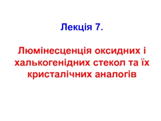 Люмінесценція оксидних і халькогенідних стекол та їх кристалічних аналогів. (Лекція 7)