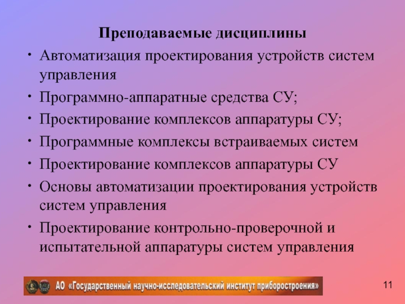 Преподаваемые дисциплиныАвтоматизация проектирования устройств систем управленияПрограммно-аппаратные средства СУ;Проектирование комплексов аппаратуры СУ;Программные комплексы встраиваемых системПроектирование комплексов