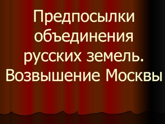 Предпосылки объединения русских земель. Возвышение Москвы