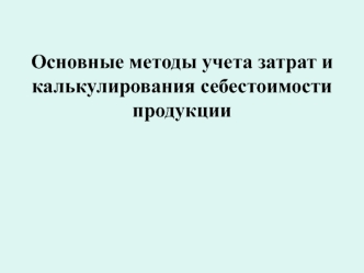 Основные методы учета затрат и калькулирования себестоимости продукции