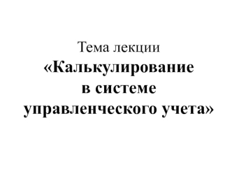 Тема лекции Калькулирование в системе управленческого учета