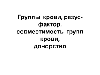 Группы крови, резус-фактор, совместимость групп крови, донорство