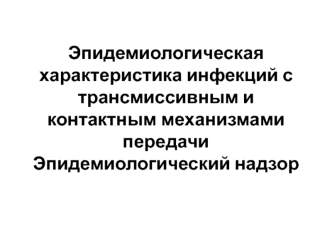 Эпидемиологическая характеристика инфекций с трансмиссивным и контактным механизмами передачи. Эпидемиологический надзор