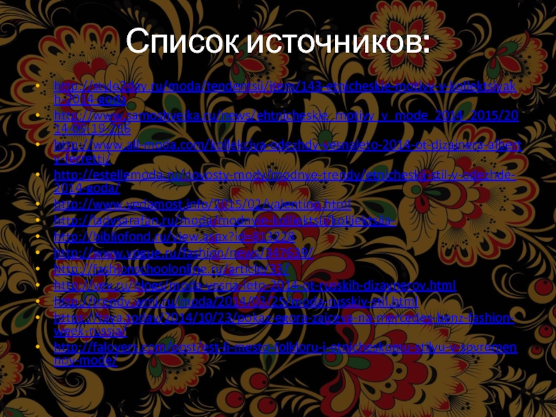 Список источников: http://style2day.ru/moda/tendentsii/item/143-etnicheskie-motivy-v-kollektsiyakh-2014-goda http://www.samoshvejka.ru/news/ehtnicheskie_motivy_v_mode_2014_2015/2014-09-19-256 http://www.all-moda.com/kollekciya-odezhdy-vesnaleto-2014-ot-dizajnera-alberty-ferretti/ http://estellemoda.ru/novosty-mody/modnye-trendy/etnicheskij-stil-v-odezhde-2014-goda/ http://www.vedamost.info/2015/02/valentino.html http://ladysarafan.ru/moda/modnyie-kolliektsii/kolliektsiia- http://bibliofond.ru/view.aspx?id=813228 http://www.vogue.ru/fashion/news/347639/ http://fashionschoolonline.ru/article/33/ http://vev.ru/blogs/moda-vesna-leto-2014-ot-russkih-dizaynerov.html