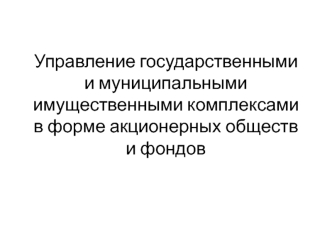 Управление государственными и муниципальными имущественными комплексами в форме акционерных обществ и фондов