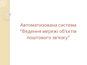 Автоматизована система - Ведення мережі об’єктів поштового зв’язку. Призначення системи