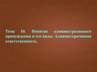 Административное принуждение и его виды. Административная ответственность. (Тема 10)