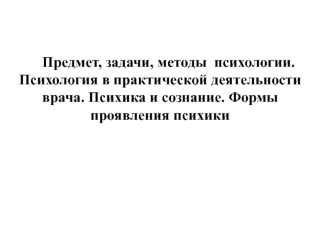 Предмет, задачи, методы психологии. Психология в практической деятельности врача. Психика и сознание. Формы проявления психики