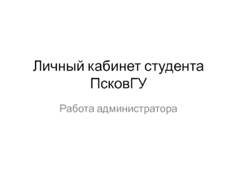 Личный кабинет студента ПсковГУ. Работа администратора