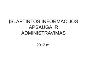 Įslaptintos informacijos. Apsauga ir administravimas 2012 m