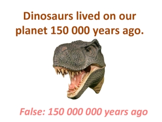 Dinosaurs lived on our planet 150 000 years ago