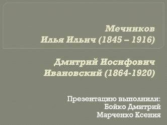 Мечников Илья Ильич (1845 – 1916). Дмитрий Иосифович Ивановский (1864 - 1920)