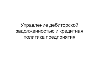 Управление дебиторской задолженностью и кредитная политика предприятия