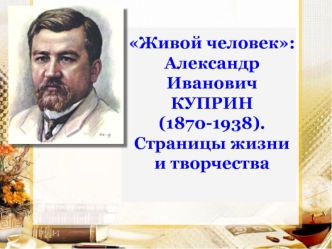 Живой человек: Александр Иванович Куприн (1870-1938). Страницы жизни и творчества