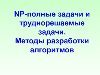NP-полные задачи и труднорешаемые задачи. Методы разработки алгоритмов. (Лекция 8)