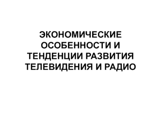 Экономические особенности и тенденции развития телевидения и радио