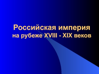 Российская империя на рубеже XVIII - XIX веков