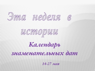 Календарь знаменательных дат с 14 по 27 мая