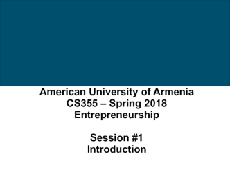 American University of Armenia CS355 – Spring 2018 Entrepreneurship Session #1 Introduction