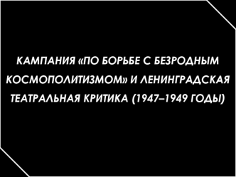 Кампания По борьбе с безродным космополитизмом и ленинградская театральная критика (1947–1949 годы)