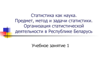 Статистика как наука. Предмет, метод и задачи статистики. Организация статистической деятельности в Республике Беларусь