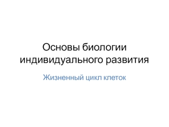 Основы биологии индивидуального развития. Жизненный цикл клеток