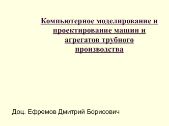 Компьютерное моделирование и проектирование машин и агрегатов трубного производства