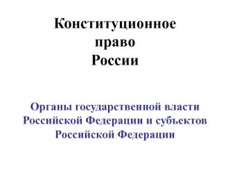 Конституционное право России. Органы государственной власти Российской Федерации и субъектов РФ. (Тема 7)