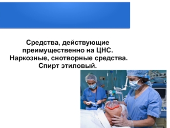 Средства, действующие преимущественно на ЦНС. Наркозные, снотворные средства. Спирт этиловый