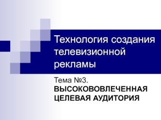 Технология создания телевизионной рекламы. Высокововлеченная целевая аудитория. (Тема 3)