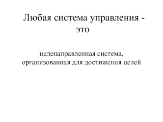 Любая система управления это целенаправленная система, организованная для достижения целей. (Тема 5)